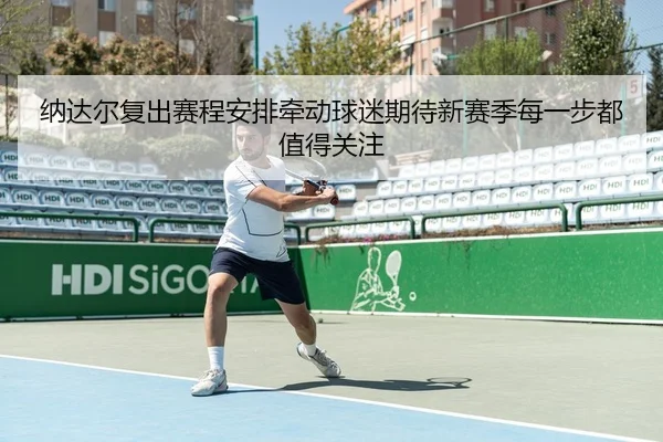 纳达尔复出赛程安排牵动球迷期待新赛季每一步都值得关注