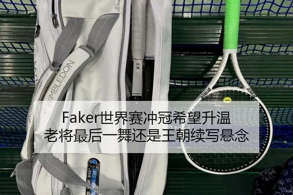Faker世界赛冲冠希望升温 老将最后一舞还是王朝续写悬念